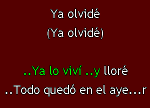 Ya olviw
(Ya olvidei?)

..Ya lo Vivi ..y lloQ

..Todo quedd en el aye...r