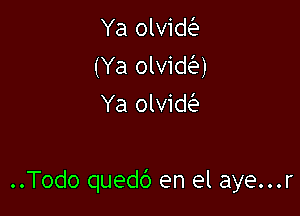 Ya olviw
(Ya olvidei?)
Ya olviw

..Todo quedd en el aye...r