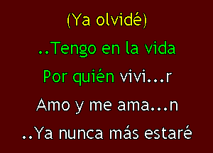 (Ya olvida

..Tengo en la Vida

Por quwn vivi...r

Amo y me ama...n

..Ya nunca mas estar