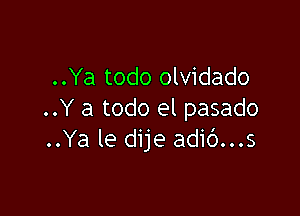 ..Ya todo olvidado

..Y a todo el pasado
..Ya le dije adic')...s