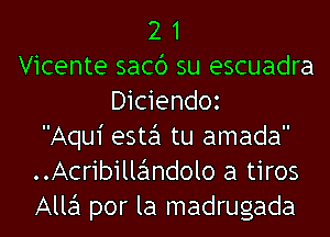 2 1
Vicente sacb su escuadra
Diciendoz
Aqui este'l tu amada
..Acrib1lle'1ndolo a tiros
Alla por la madrugada