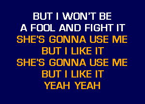 BUT I WON'T BE
A FOUL AND FIGHT IT
SHE'S GONNA USE ME
BUT I LIKE IT
SHE'S GONNA USE ME
BUT I LIKE IT
YEAH YEAH