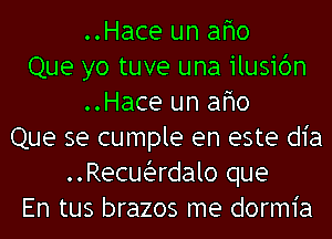 ..Hace un afmo
Que yo tuve una ilusibn
..Hace un afmo
Que se cumple en este dia
Recuiardalo que
En tus brazos me dormia