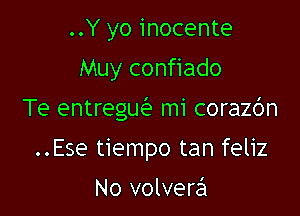 ..Y yo inocente
Muy confiado

Te entregw mi corazc'm

..Ese tiempo tan feliz

No volvera