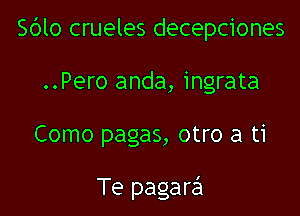 Sblo crueles decepciones
..Pero anda, ingrata

Como pagas, otro a ti

Te pagara