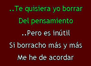 ..Te quisiera yo borrar
Del pensamiento

..Pero es inL'Itil

Si borracho mas y mas

Me he de acordar