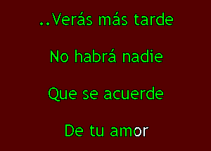 Veras nmis tarde

No habra' nadie

Que se acuerde

De tu amor