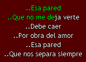 ..Esa pared
..Que no me deja verte
..Debe caer

..Por obra del amor
..Esa pared
..Que nos separa siempre