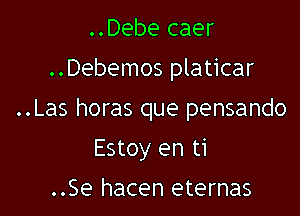 ..Debe caer
..Debemos platicar

..Las horas que pensando

Estoy en ti

..Se hacen eternas