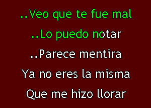 ..Veo que te fue mal

..Lo puedo notar
..Parece mentira
Ya no eres la misma

Que me hizo llorar