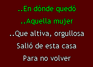 ..En dc'mde quedc')

..Aquella mujer
..Que altiva, orgullosa
Salid de esta casa

Para no volver