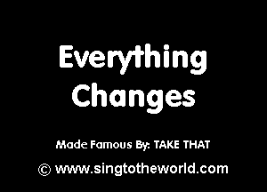 Evthmg

Changes

Made Famous By. TAKE THAT

(Q www.singtotheworld.com