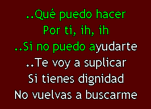 ..Qw puedo hacer
Por ti, 1h, ih
..Si no puedo ayudarte

..Te voy a suplicar
Si tienes dignidad
No vuelvas a buscarme