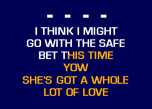 ITHINK I MIGHT
(30 WITH THE SAFE
BET THIS TIME
YOW

SHE'S GOT A WHOLE

LOT OF LOVE l