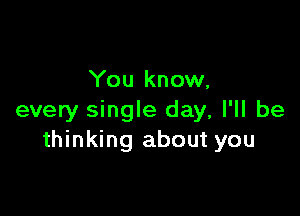 You know,

every single day, I'll be
thinking about you