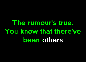 The rumour's true.

You know that there've
been others