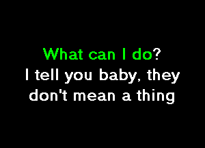 What can I do?

I tell you baby, they
don't mean a thing