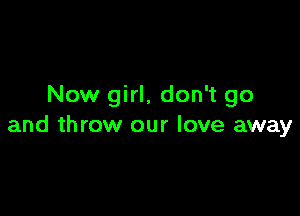 Now girl, don't go

and throw our love away