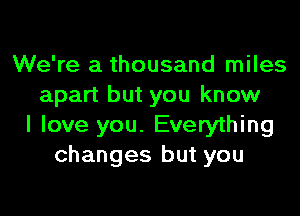 We're a thousand miles
apart but you know

I love you. Everything
changes but you