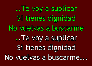 ..Te voy a suplicar
Si tienes dignidad
No vuelvas a buscarme

..Te voy a suplicar
Si tienes dignidad
No vuelvas a buscarme...