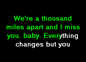 We're a thousand
miles apart and I miss

you, baby. Everything
changes but you