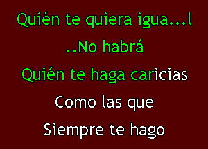 Quien te quiera igua...l
..No habra

Quien te haga caricias

Como las que

Siempre te hago