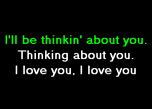 I'll be thinkin' about you.

Thinking about you.
I love you, I love you