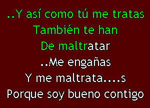 ..Y asi como tu me tratas
Tambiian te han
De maltratar
..Me engafmas
Y me maltrata....s
Porque soy bueno contigo