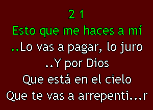 2 1
Esto que me haces a mi
..Lo vas a pagar, lo juro
..Y por D105
Que este'l en el cielo
Que te vas a arrepenti...r