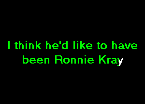 I think he'd like to have

been Ronnie Kray