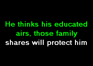 He thinks his educated

airs, those family
shares will protect him