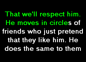 That we'll respect him.
He moves in circles of
friends who just pretend
that they like him. He
does the same to them