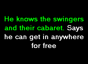 He knows the swingers

and their cabaret. Says

he can get in anywhere
for free