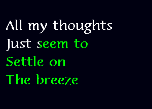 All my thoughts
Just seem to

Settle on
The breeze