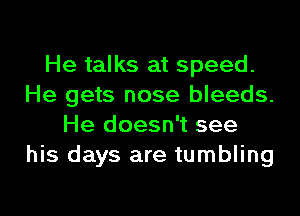 He talks at speed.
He gets nose bleeds.
He doesn't see
his days are tumbling