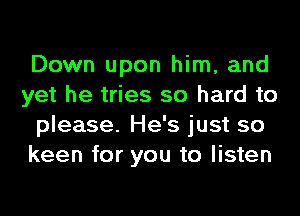Down upon him, and
yet he tries so hard to
please. He's just so
keen for you to listen