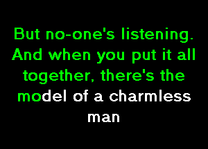 But no-one's listening.
And when you put it all
together, there's the
model of a charmless
man