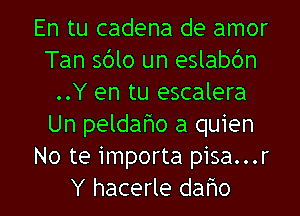 En tu cadena de amor
Tan sdlo un eslabc'm
..Y en tu escalera
Un peldafwo a quien
No te importa pisa...r
Y hacerle daho