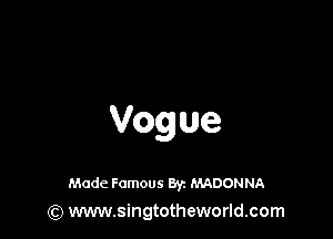 Vogue

Made Famous 8y. MADONNA
(Q www.singtotheworld.com