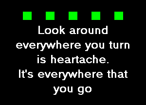 El El El El E1
Look around
everywhere you turn

is heartache.
It's everywhere that
you go