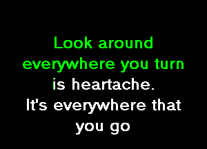 Look around
everywhere you turn

is heartache.
It's everywhere that
you go