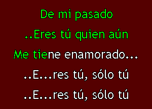 De mi pasado

..Eres tL'I quien alJn

Me tiene enamorado...
..E...res tL'J, sdlo tL'J

..E...res to, 5610 tL'I