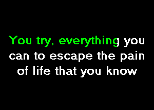 You try. everything you

can to escape the pain
of life that you know