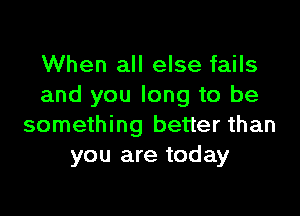 When all else fails
and you long to be

something better than
you are today