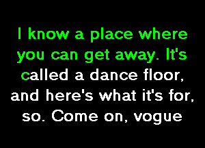 I know a place where

you can get away. It's

called a dance floor,
and here's what it's for,

so. Come on, vogue