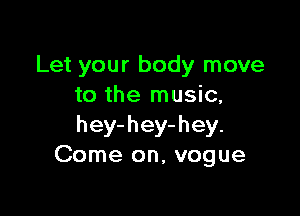 Let your body move
to the music,

hey-hey-hey.
Come on, vogue