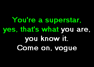 You're a superstar,
yes, that's what you are,

you know it.
Come on, vogue