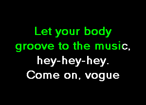 Let your body
groove to the music,

hey-hey-hey.
Come on, vogue