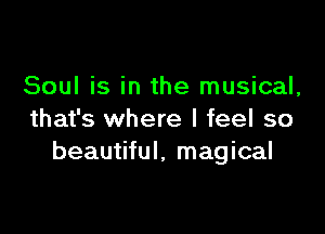 Soul is in the musical,

that's where I feel so
beautiful. magical