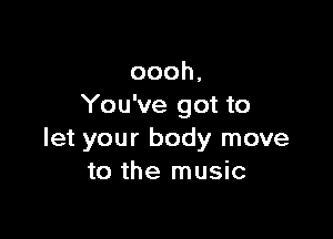 oooh,
You've got to

let your body move
to the music